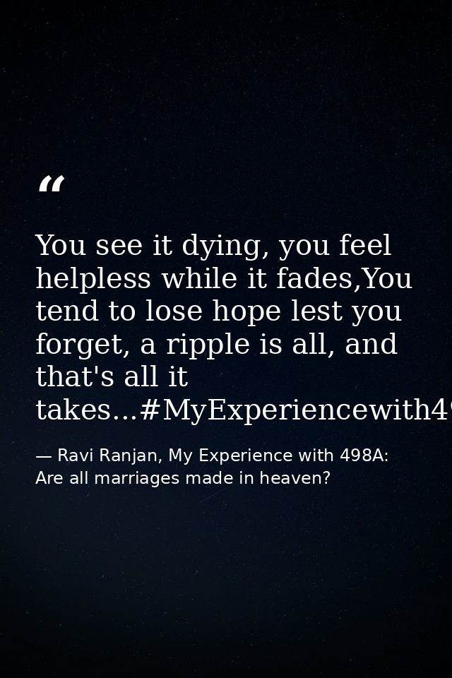 You see it dying, you feel helpless while it fades,You tend to lose hope lest you forget, a ripple is all, and that's al — Ravi Ranjan, My Experience with 498A: Are all marriages made in heaven?