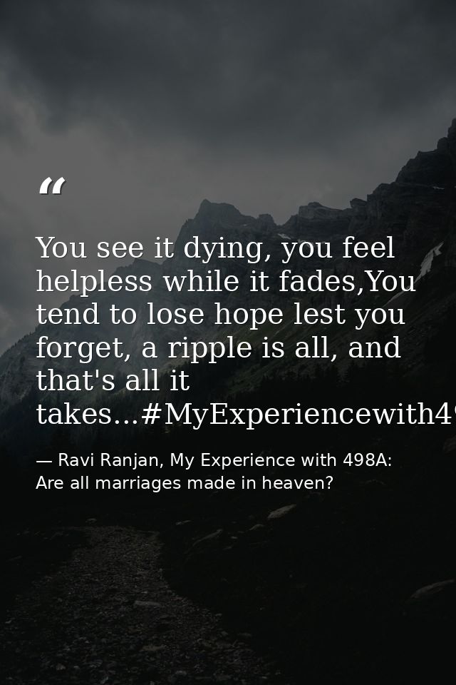 You see it dying, you feel helpless while it fades,You tend to lose hope lest you forget, a ripple is all, and that's al — Ravi Ranjan, My Experience with 498A: Are all marriages made in heaven?