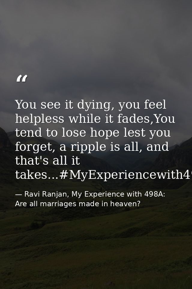 You see it dying, you feel helpless while it fades,You tend to lose hope lest you forget, a ripple is all, and that's al — Ravi Ranjan, My Experience with 498A: Are all marriages made in heaven?