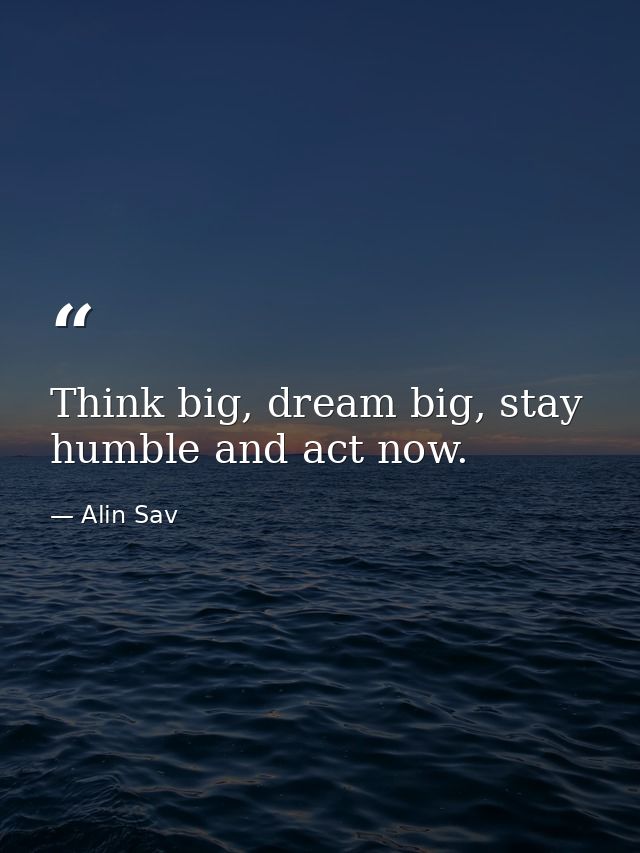 Think big, dream big, stay humble and act now. — Alin Sav