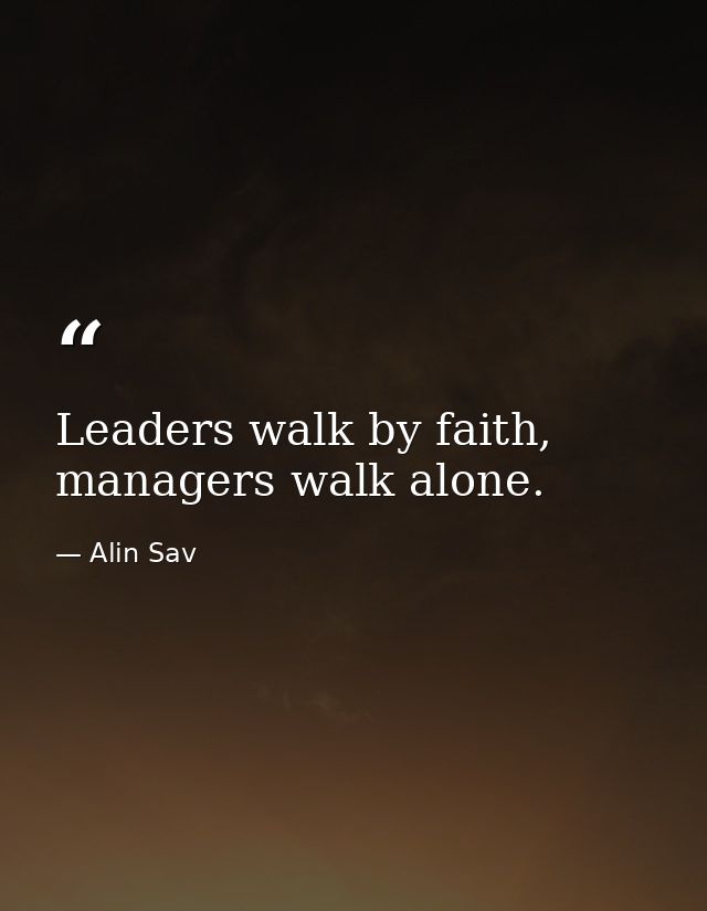 Leaders walk by faith, managers walk alone. — Alin Sav