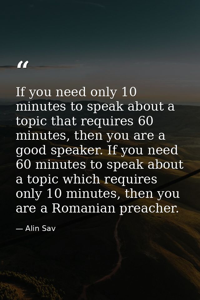 If you need only 10 minutes to speak about a topic that requires 60 minutes, then you are a good speaker. If you need 60 — Alin Sav