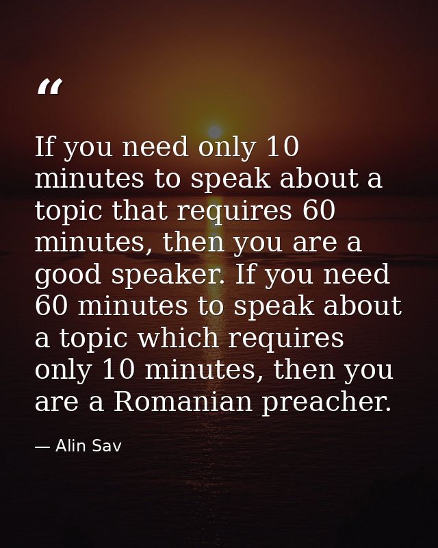 If you need only 10 minutes to speak about a topic that requires 60 minutes, then you are a good speaker. If you need 60 — Alin Sav
