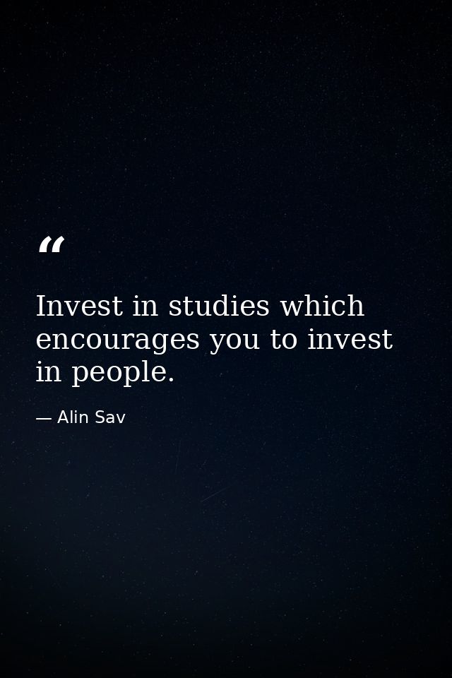 Invest in studies which encourages you to invest in people. — Alin Sav