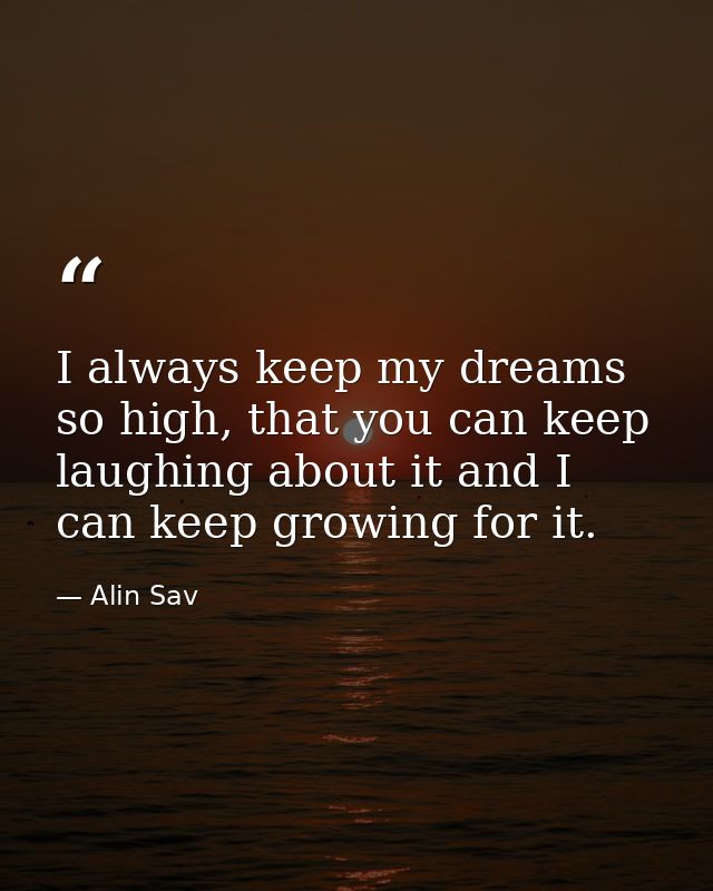 I always keep my dreams so high, that you can keep laughing about it and I can keep growing for it. — Alin Sav