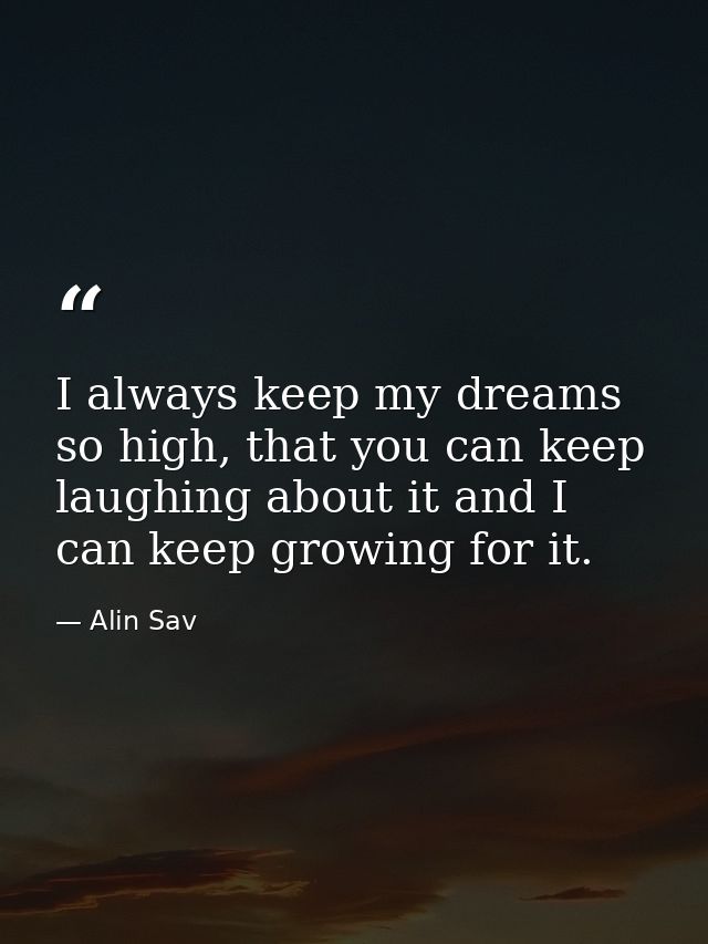 I always keep my dreams so high, that you can keep laughing about it and I can keep growing for it. — Alin Sav
