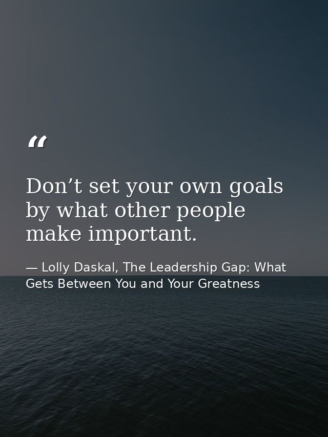 Don’t set your own goals by what other people make important. — Lolly Daskal, The Leadership Gap: What Gets Between You and Your Greatness