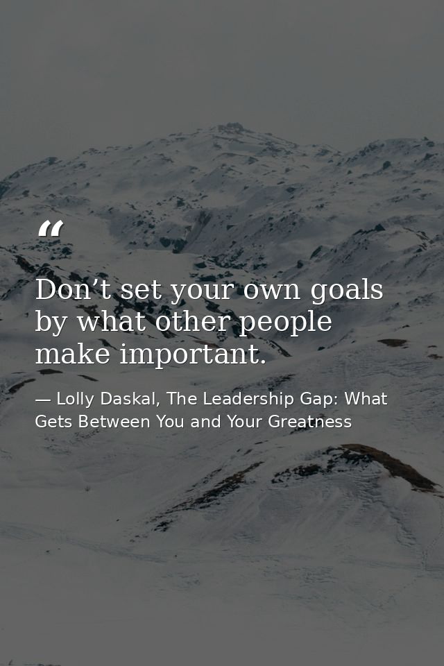 Don’t set your own goals by what other people make important. — Lolly Daskal, The Leadership Gap: What Gets Between You and Your Greatness