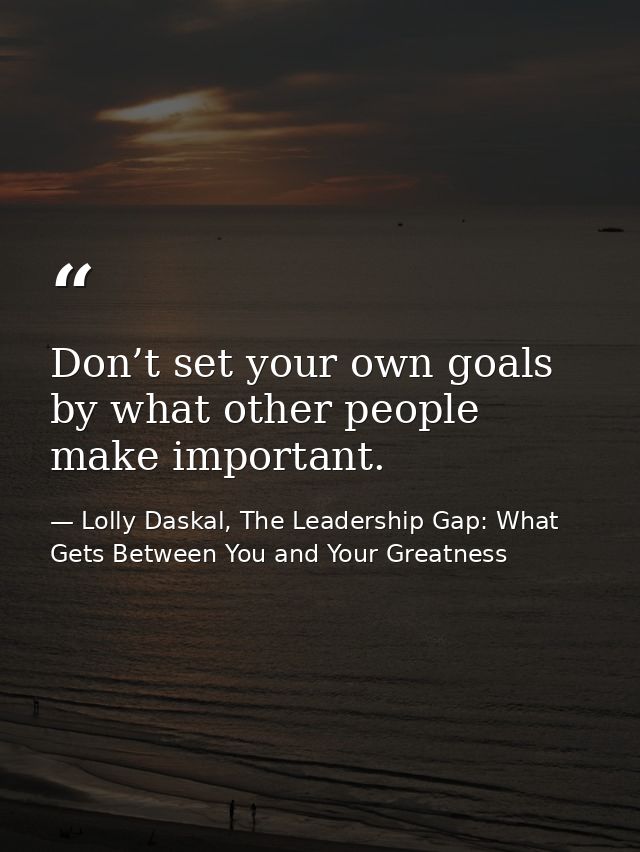 Don’t set your own goals by what other people make important. — Lolly Daskal, The Leadership Gap: What Gets Between You and Your Greatness