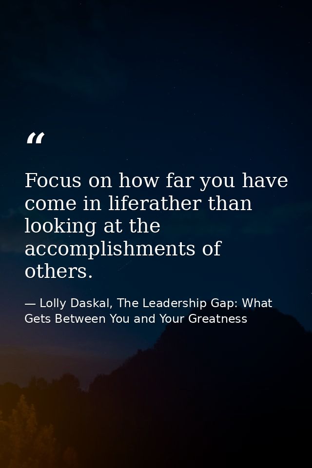 Focus on how far you have come in liferather than looking at the accomplishments of others. — Lolly Daskal, The Leadership Gap: What Gets Between You and Your Greatness