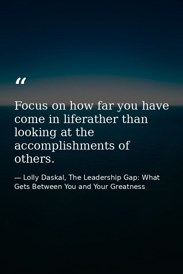 Focus on how far you have come in liferather than looking at the accomplishments of others. — Lolly Daskal, The Leadership Gap: What Gets Between You and Your Greatness