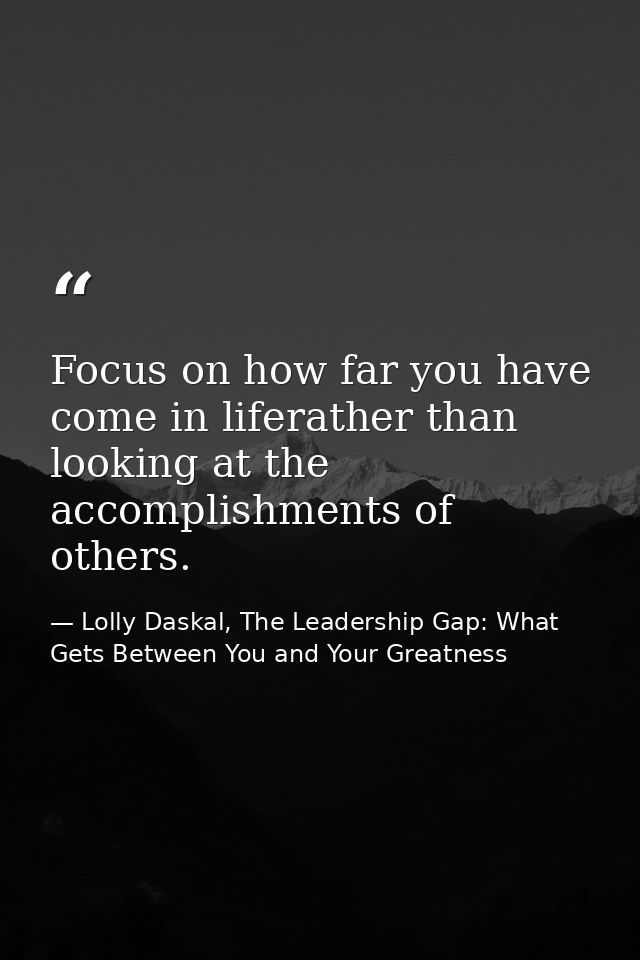 Focus on how far you have come in liferather than looking at the accomplishments of others. — Lolly Daskal, The Leadership Gap: What Gets Between You and Your Greatness