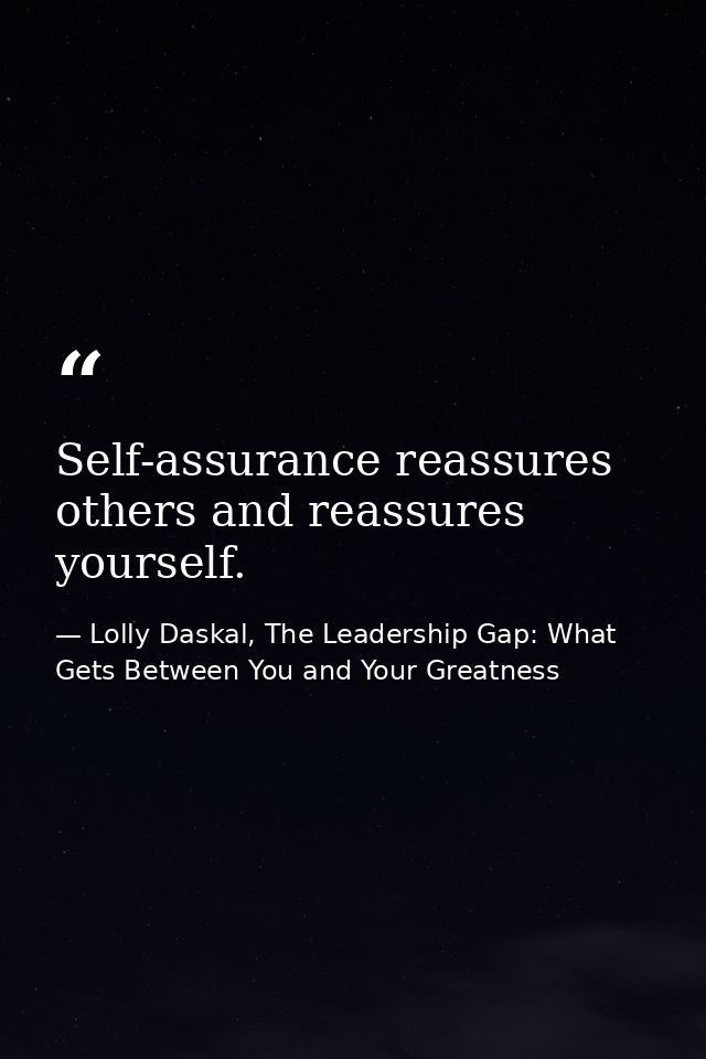 Self-assurance reassures others and reassures yourself. — Lolly Daskal, The Leadership Gap: What Gets Between You and Your Greatness