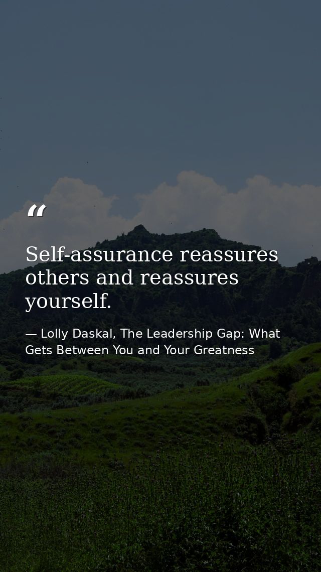 Self-assurance reassures others and reassures yourself. — Lolly Daskal, The Leadership Gap: What Gets Between You and Your Greatness