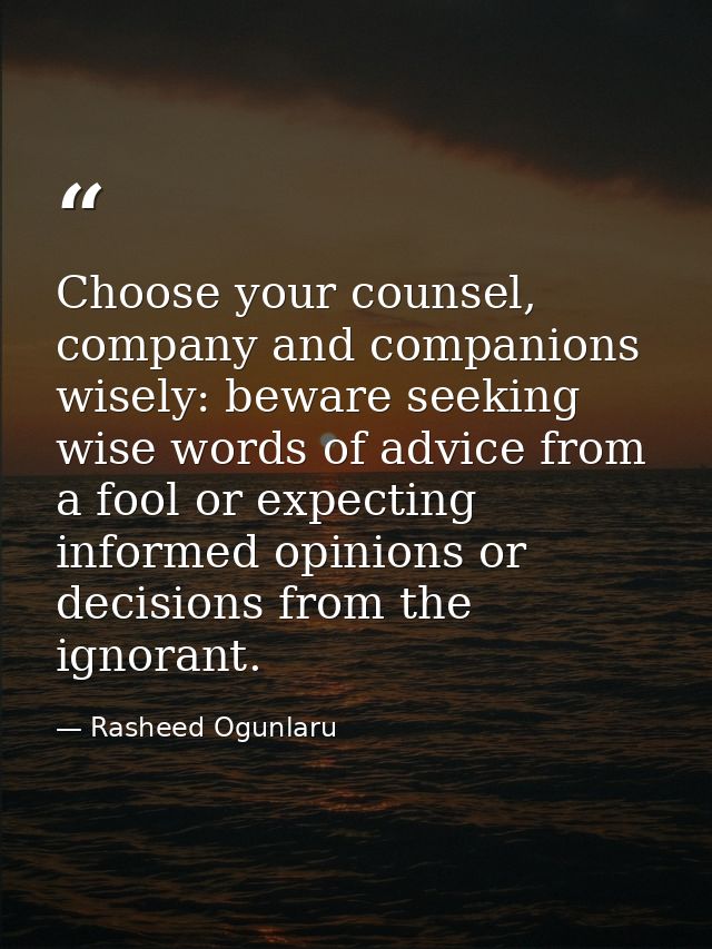Choose your counsel, company and companions wisely: beware seeking wise words of advice from a fool or expecting informe — Rasheed Ogunlaru