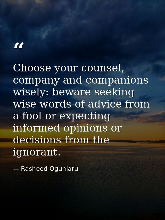 Choose your counsel, company and companions wisely: beware seeking wise words of advice from a fool or expecting informe — Rasheed Ogunlaru