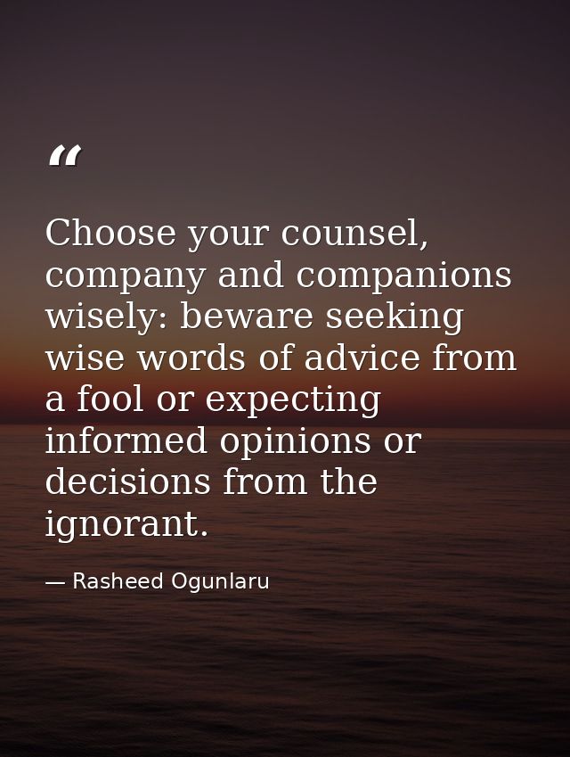 Choose your counsel, company and companions wisely: beware seeking wise words of advice from a fool or expecting informe — Rasheed Ogunlaru