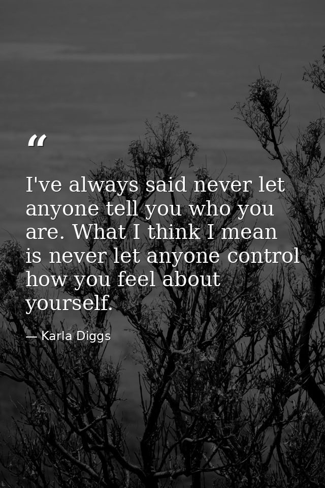 I've always said never let anyone tell you who you are. What I think I mean is never let anyone control how you feel abo — Karla Diggs