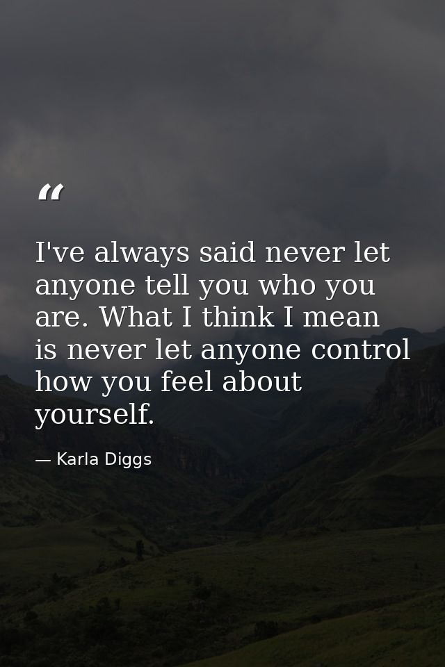 I've always said never let anyone tell you who you are. What I think I mean is never let anyone control how you feel abo — Karla Diggs
