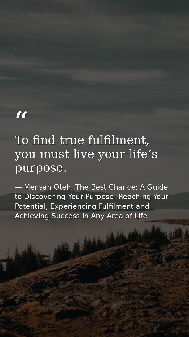 To find true fulfilment, you must live your life’s purpose. — Mensah Oteh, The Best Chance: A Guide to Discovering Your Purpose, Reaching Your Potential, Experiencing Fulfilment and Achieving Success in Any Area of Life