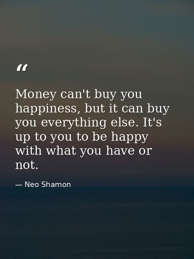 Money can't buy you happiness, but it can buy you everything else. It's up to you to be happy with what you have or not. — Neo Shamon