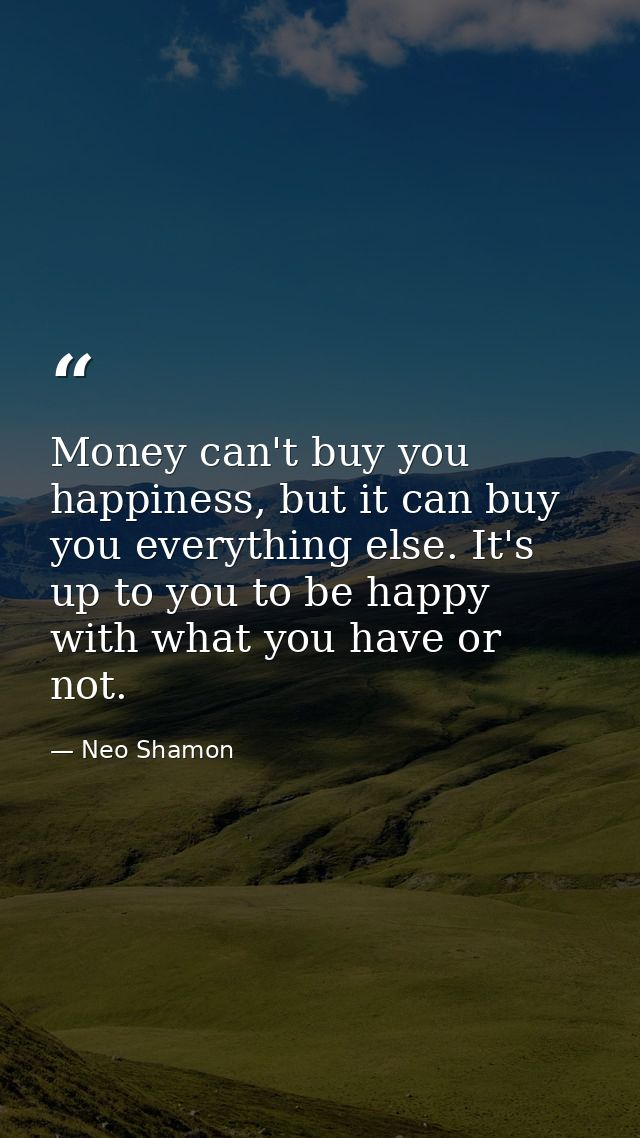 Money can't buy you happiness, but it can buy you everything else. It's up to you to be happy with what you have or not. — Neo Shamon