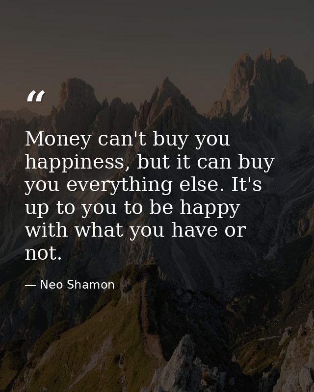 Money can't buy you happiness, but it can buy you everything else. It's up to you to be happy with what you have or not. — Neo Shamon