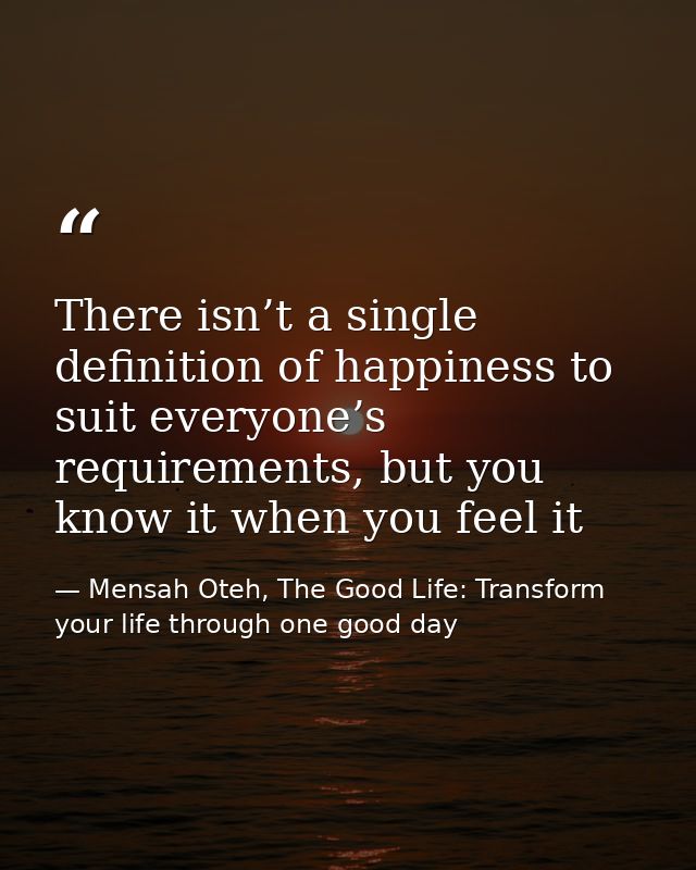 There isn’t a single definition of happiness to suit everyone’s requirements, but you know it when you feel it — Mensah Oteh, The Good Life: Transform your life through one good day