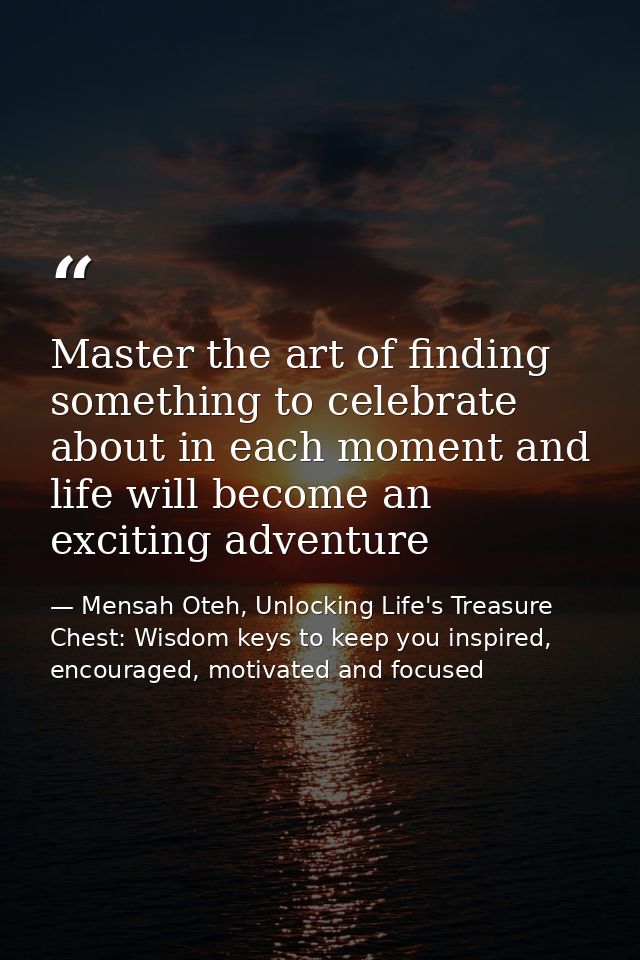 Master the art of finding something to celebrate about in each moment and life will become an exciting adventure — Mensah Oteh, Unlocking Life's Treasure Chest: Wisdom keys to keep you inspired, encouraged, motivated and focused