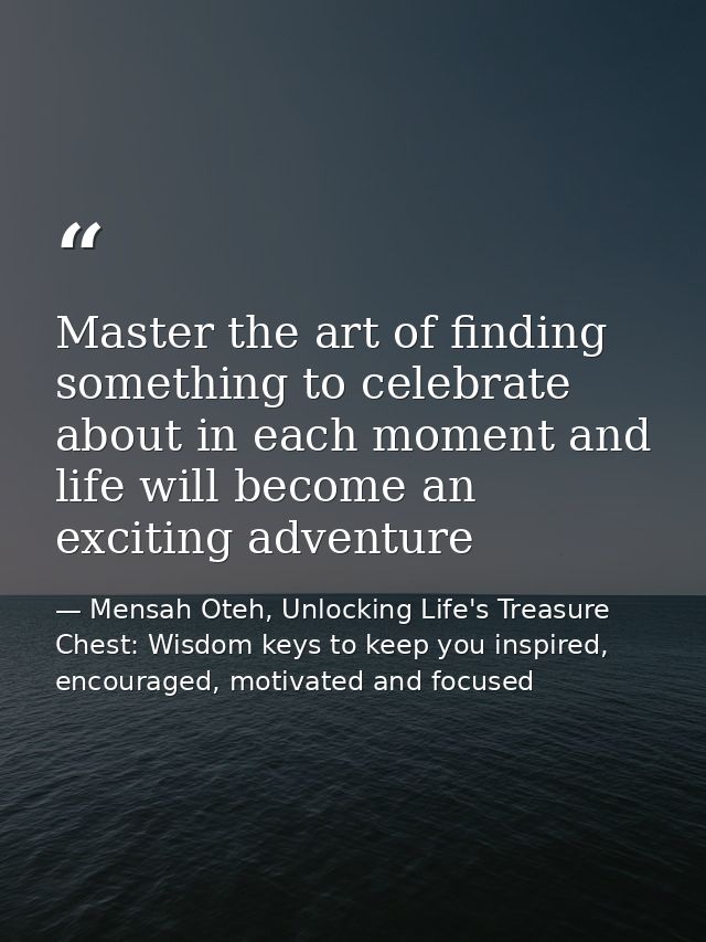 Master the art of finding something to celebrate about in each moment and life will become an exciting adventure — Mensah Oteh, Unlocking Life's Treasure Chest: Wisdom keys to keep you inspired, encouraged, motivated and focused