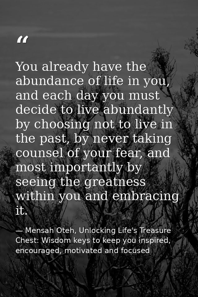 You already have the abundance of life in you, and each day you must decide to live abundantly by choosing not to live i — Mensah Oteh, Unlocking Life's Treasure Chest: Wisdom keys to keep you inspired, encouraged, motivated and focused