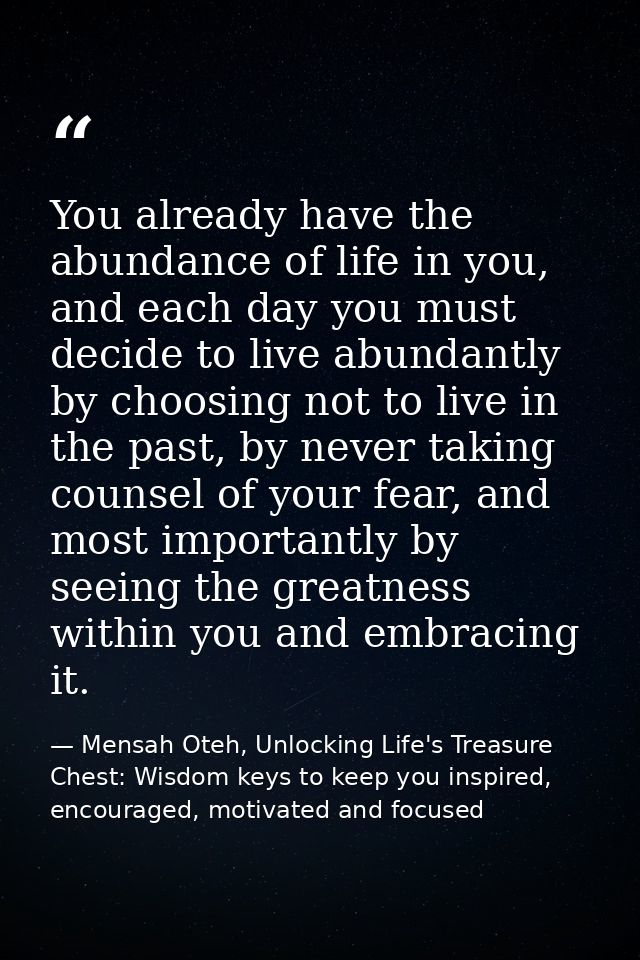 You already have the abundance of life in you, and each day you must decide to live abundantly by choosing not to live i — Mensah Oteh, Unlocking Life's Treasure Chest: Wisdom keys to keep you inspired, encouraged, motivated and focused