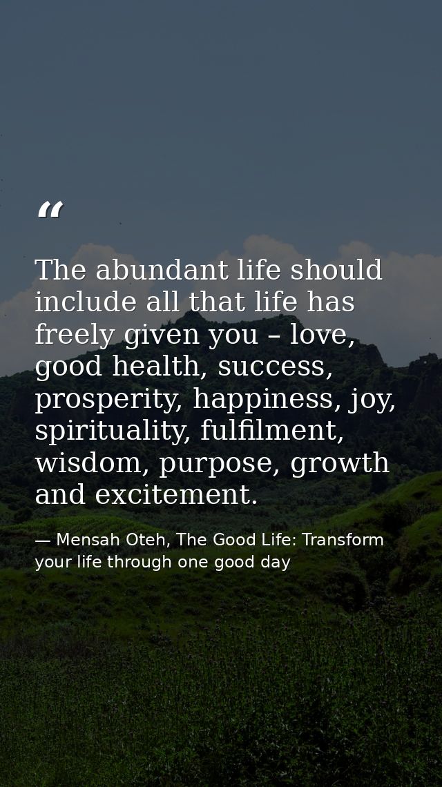 The abundant life should include all that life has freely given you – love, good health, success, prosperity, happiness, — Mensah Oteh, The Good Life: Transform your life through one good day