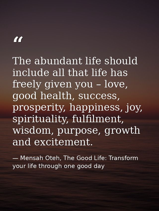 The abundant life should include all that life has freely given you – love, good health, success, prosperity, happiness, — Mensah Oteh, The Good Life: Transform your life through one good day