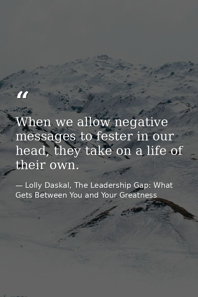When we allow negative messages to fester in our head, they take on a life of their own. — Lolly Daskal, The Leadership Gap: What Gets Between You and Your Greatness