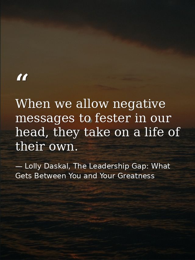 When we allow negative messages to fester in our head, they take on a life of their own. — Lolly Daskal, The Leadership Gap: What Gets Between You and Your Greatness