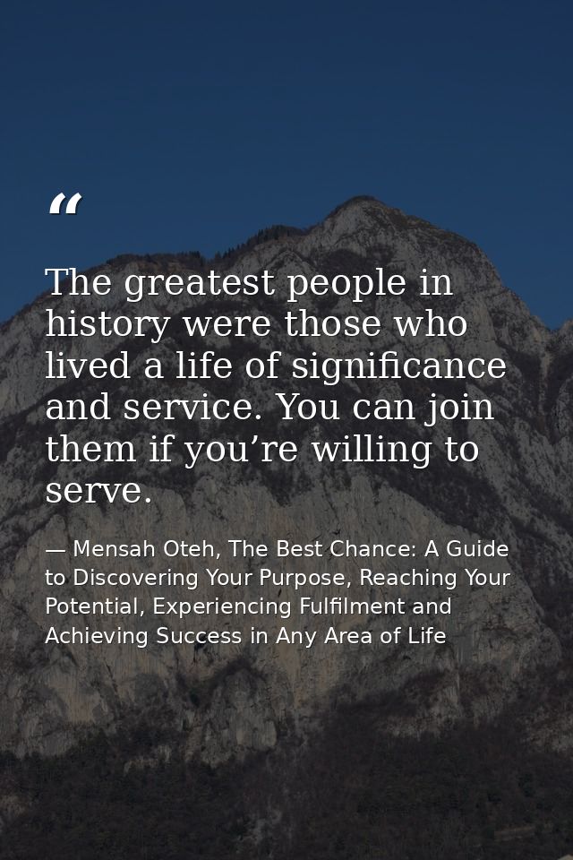 The greatest people in history were those who lived a life of significance and service. You can join them if you’re will — Mensah Oteh, The Best Chance: A Guide to Discovering Your Purpose, Reaching Your Potential, Experiencing Fulfilment and Achieving Success in Any Area of Life