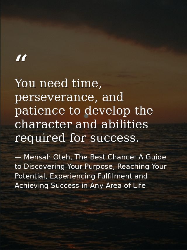 You need time, perseverance, and patience to develop the character and abilities required for success. — Mensah Oteh, The Best Chance: A Guide to Discovering Your Purpose, Reaching Your Potential, Experiencing Fulfilment and Achieving Success in Any Area of Life