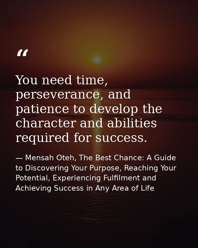 You need time, perseverance, and patience to develop the character and abilities required for success. — Mensah Oteh, The Best Chance: A Guide to Discovering Your Purpose, Reaching Your Potential, Experiencing Fulfilment and Achieving Success in Any Area of Life