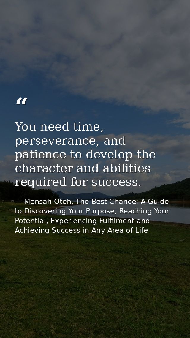 You need time, perseverance, and patience to develop the character and abilities required for success. — Mensah Oteh, The Best Chance: A Guide to Discovering Your Purpose, Reaching Your Potential, Experiencing Fulfilment and Achieving Success in Any Area of Life