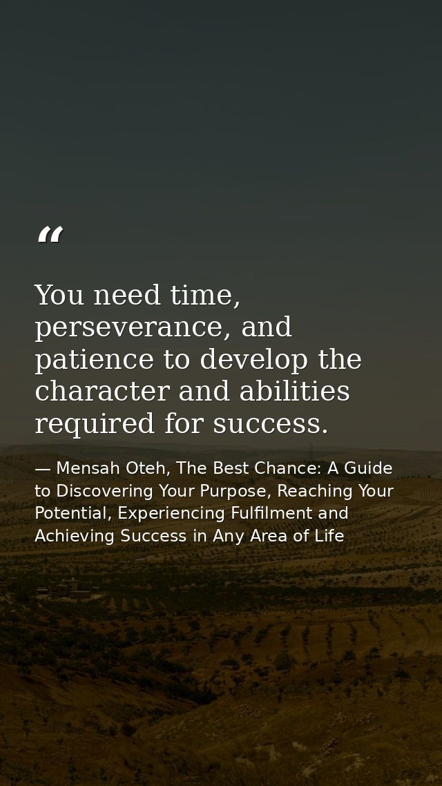 You need time, perseverance, and patience to develop the character and abilities required for success. — Mensah Oteh, The Best Chance: A Guide to Discovering Your Purpose, Reaching Your Potential, Experiencing Fulfilment and Achieving Success in Any Area of Life