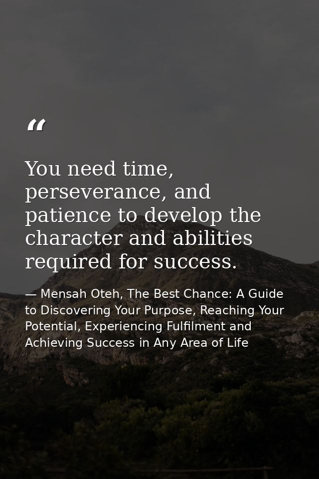 You need time, perseverance, and patience to develop the character and abilities required for success. — Mensah Oteh, The Best Chance: A Guide to Discovering Your Purpose, Reaching Your Potential, Experiencing Fulfilment and Achieving Success in Any Area of Life