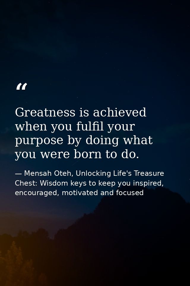 Greatness is achieved when you fulfil your purpose by doing what you were born to do. — Mensah Oteh, Unlocking Life's Treasure Chest: Wisdom keys to keep you inspired, encouraged, motivated and focused