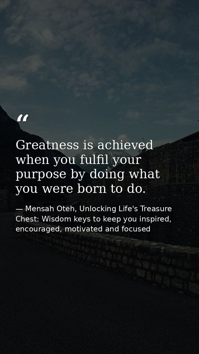 Greatness is achieved when you fulfil your purpose by doing what you were born to do. — Mensah Oteh, Unlocking Life's Treasure Chest: Wisdom keys to keep you inspired, encouraged, motivated and focused