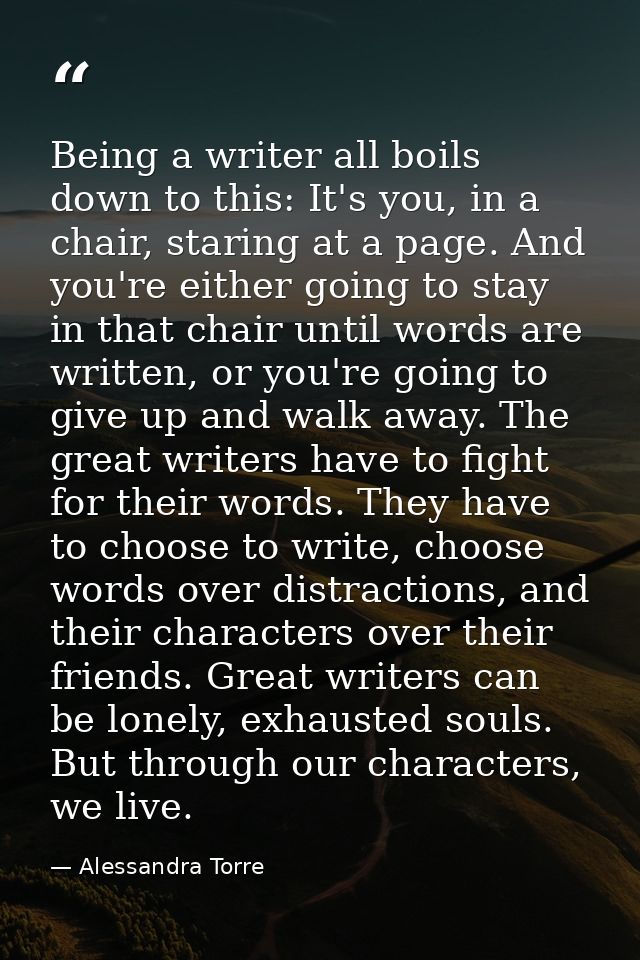 Being a writer all boils down to this: It's you, in a chair, staring at a page. And you're either going to stay in that  — Alessandra Torre