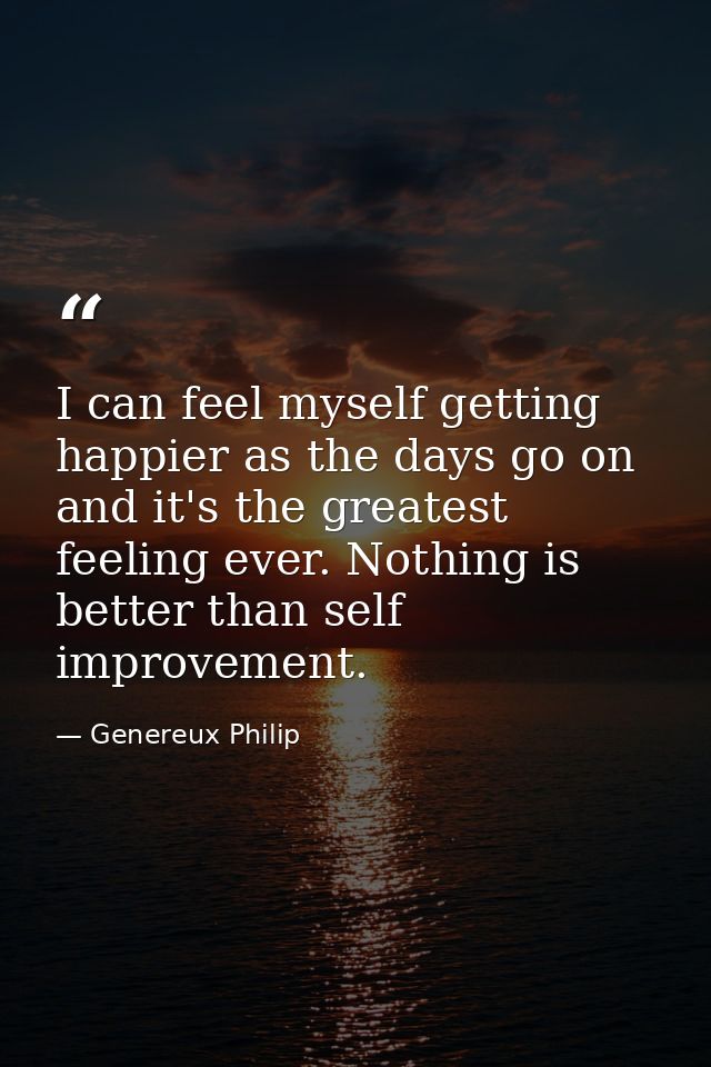I can feel myself getting happier as the days go on and it's the greatest feeling ever. Nothing is better than self impr — Genereux Philip