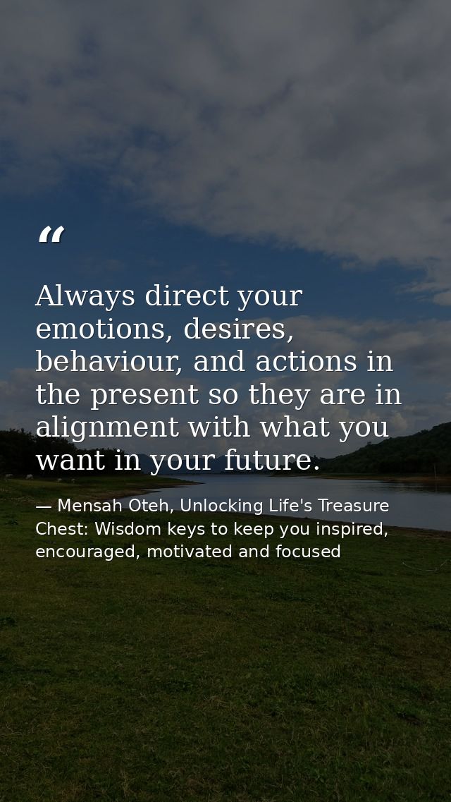 Always direct your emotions, desires, behaviour, and actions in the present so they are in alignment with what you want  — Mensah Oteh, Unlocking Life's Treasure Chest: Wisdom keys to keep you inspired, encouraged, motivated and focused