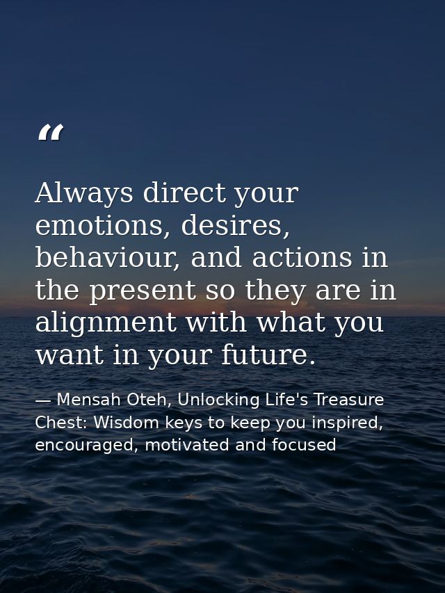 Always direct your emotions, desires, behaviour, and actions in the present so they are in alignment with what you want  — Mensah Oteh, Unlocking Life's Treasure Chest: Wisdom keys to keep you inspired, encouraged, motivated and focused