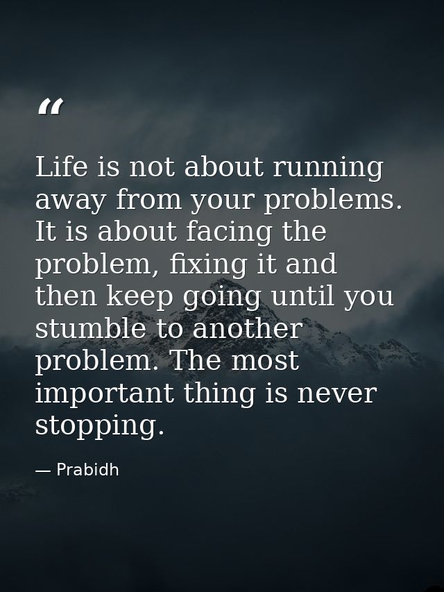Life is not about running away from your problems. It is about facing the problem, fixing it and then keep going until y — Prabidh
