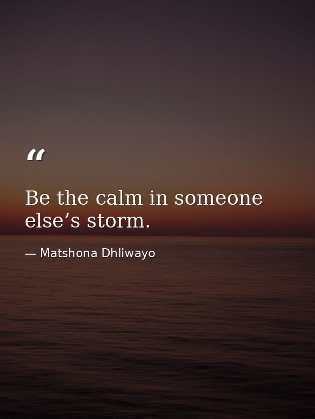 Be the calm in someone else’s storm. — Matshona Dhliwayo